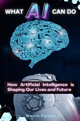 What AI Can Do How Artificial Intelligence is Shaping Our Lives and Future - Parwez, Wasim