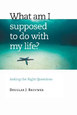 What Am I Supposed to Do with My Life?: Asking the Right Questions - Brouwer, Douglas J