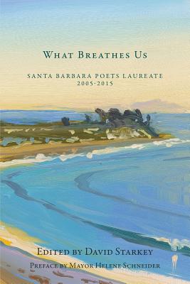 What Breathes Us: Santa Barbara Poets Laureate, 2005-2015 - Starkey, David (Editor), and Spacks, Barry, Professor, and Longo, Perie