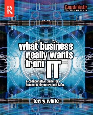 What Business Really Wants from IT: A Collaborative Guide for Business Directors and CIOs - White, Terry