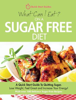 What Can I Eat On A Sugar Free Diet?: A Quick Start Guide To Quitting Sugar. Lose Weight, Feel Great and Increase Your Energy! PLUS over 100 Delicious Sugar-Free Recipes - Quick Start Guides