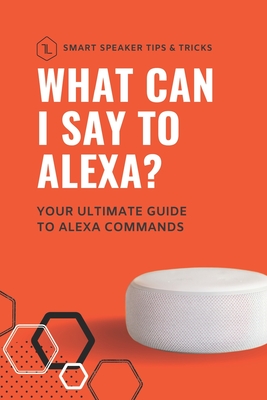 What can I say to Alexa?: Your ultimate guide to Alexa commands - Laurenson, Thomas, and Laurenson, Caroline