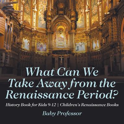 What Can We Take Away from the Renaissance Period? History Book for Kids 9-12 Children's Renaissance Books - Baby Professor