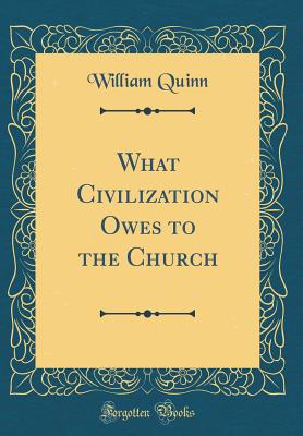 What Civilization Owes to the Church (Classic Reprint) - Quinn, William