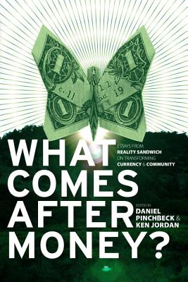 What Comes After Money?: Essays from Reality Sandwich on Transforming Currency and Community - Pinchbeck, Daniel, Professor (Editor), and Jordan, Ken (Editor), and Eisenstein, Charles (Contributions by)