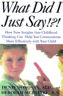 What Did I Just Say!?!: How New Insights Into Childhood Thinking Can Help You Communicate More Effectively with Your Child