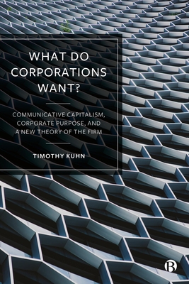 What Do Corporations Want?: Communicative Capitalism, Corporate Purpose, and a New Theory of the Firm - Kuhn, Timothy