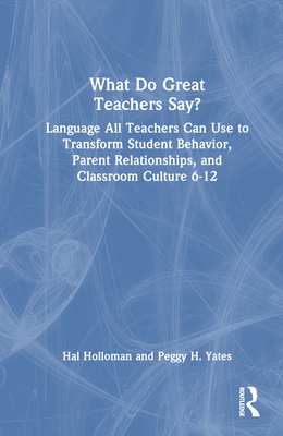 What Do Great Teachers Say?: Language All Teachers Can Use to Transform Student Behavior, Parent Relationships, and Classroom Culture 6-12 - Holloman, Hal, and Yates, Peggy H