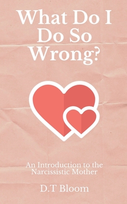 What Do I Do So Wrong?: An Introduction to the Narcissistic Mother - Bloom, D T