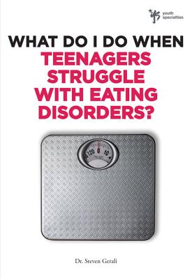 What Do I Do When Teenagers Struggle with Eating Disorders? - Gerali, Steven