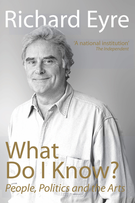 What Do I Know?: People, Politics and the Arts - Eyre, Richard