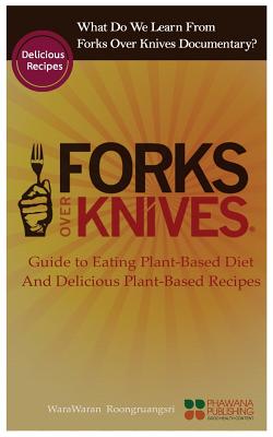 What Do We Learn from the Forks Over Knives: Guide to Healthy Eating and Lifestyle with Natural Plant-Based Diet Foods, and Delicious Plant-Based Recipes - Roongruangsri, Warawaran