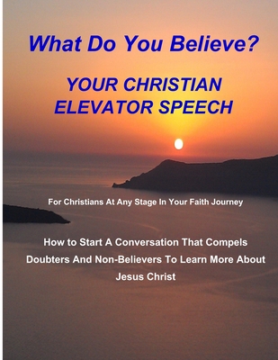 WHAT DO YOU BELIEVE? Your Christian Elevator Speech: How to Start A Conversation That Compels Doubters And Non-Believers To Learn More About Jesus Christ - Haley, Fred