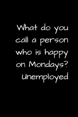 What Do You Call a Person Who Is Happy on Mondays? Unemployed: Funny Unemployment Gag Gift for Retirees, Job Seekers, and Graduates - Inspiration Journals, Spark of