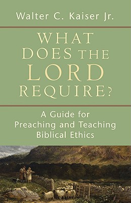 What Does the Lord Require?: A Guide for Preaching and Teaching Biblical Ethics - Kaiser, Walter C Jr