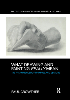 What Drawing and Painting Really Mean: The Phenomenology of Image and Gesture - Crowther, Paul