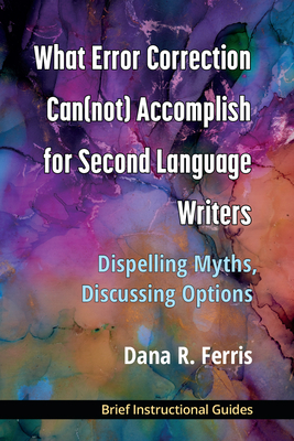 What Error Correction Can(not) Accomplish for Second Language Writers: Dispelling Myths, Discussing Options - Ferris, Dana R