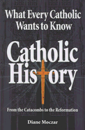 What Every Catholic Wants to Know: Catholic History: From the Catacombs to the Reformation - Moczar, Diane, Dr.