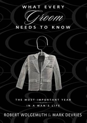 What Every Groom Needs to Know: The Most Important Year in a Man's Life - Wolgemuth, Robert, and DeVries, Mark