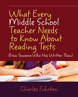 What Every Middle School Teacher Needs to Know About Reading Tests: (From Someone Who Has Written Them) - Fuhrken, Charles