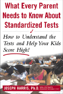 What Every Parent Needs to Know about Standardized Tests: How to Understand the Tests and Help Your Kids Score High! - Harris, Joseph, Ph.D.