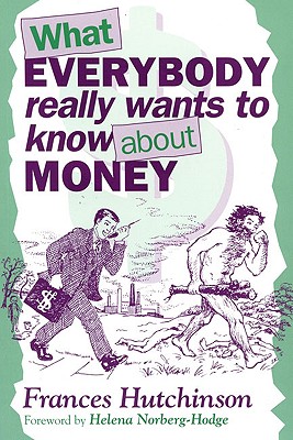 What Everybody Really Wants to Know about Money - Hutchinson, Frances, and Norberg-Hodge, Helena (Foreword by)