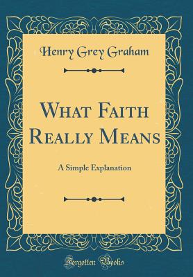 What Faith Really Means: A Simple Explanation (Classic Reprint) - Graham, Henry Grey