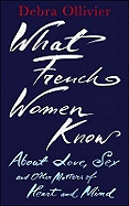 What French Women Know: About Love, Sex and Other Matters of Heart and Mind