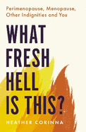 What Fresh Hell Is This?: Perimenopause, Menopause, Other Indignities and You