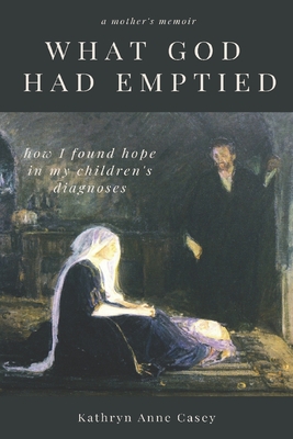 What God Had Emptied: How I Found Hope in my Children's Diagnoses - Casey, Kathryn Anne