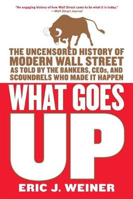 What Goes Up: The Uncensored History of Modern Wall Street as Told by the Bankers, Brokers, Ceos, and Scoundrels Who Made It Happen - Weiner, Eric J