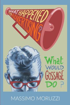 What Happened To Advertising? What Would Gossage Do? - Moruzzi, Massimo, and Grassilli, Roberto (Cover design by)