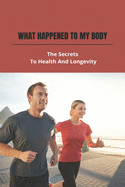 What Happened To My Body: The Secrets To Health And Longevity