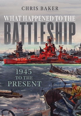 What Happened to the Battleship: 1945 to Present - Baker, Chris