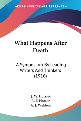 What Happens After Death: A Symposium By Leading Writers And Thinkers (1916) - Horsley, J W, and Horton, R F, and Waldron, A J