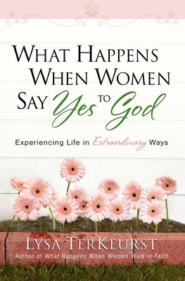 What Happens When Women Say Yes to God: Experiencing Life in Extraordinary Ways - TerKeurst, Lysa