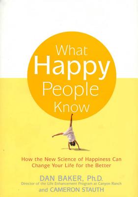 What Happy People Know: How the New Science of Happiness Can Change Your Life for the Better - Baker, Dan