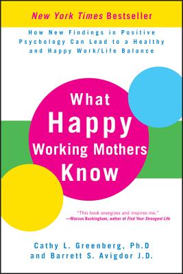 What Happy Working Mothers Know: How New Findings in Positive Psychology Can Lead to a Healthy and Happy Work/Life Balance - Greenberg, Cathy L, and Avigdor, Barrett S