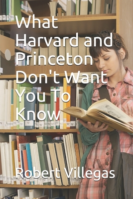 What Harvard and Princeton Don't Want You To Know - Villegas, Robert