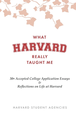 What Harvard Really Taught Me: 30+ Accepted College Application Essays & Reflections on Life at Harvard - Bryden, Jadyn (Editor), and Hillmann, Annelise (Editor), and Agencies, Inc Harvard Student