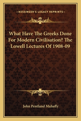 What Have The Greeks Done For Modern Civilisation? The Lowell Lectures Of 1908-09 - Mahaffy, John Pentland