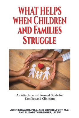 What Helps When Children and Families Struggle: An Attachment-Informed Guide for Families and Clinicians - Stewart, Ph.D., John, and Belfort, M.D., Erin, and Brenner, LICSW, Elizabeth