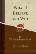 What I Believe and Why (Classic Reprint)