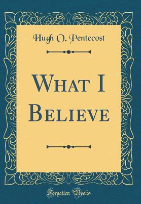 What I Believe (Classic Reprint) - Pentecost, Hugh O