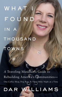 What I Found in a Thousand Towns: A Traveling Musician's Guide to Rebuilding America's Communities-One Coffee Shop, Dog Run, and Open-Mike Night at a Time - Williams, Dar