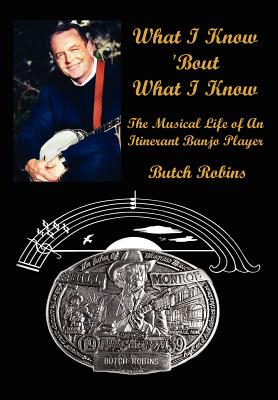 What I Know 'Bout What I Know: The Musical Life of An Itinerant Banjo Player - Robins, Butch