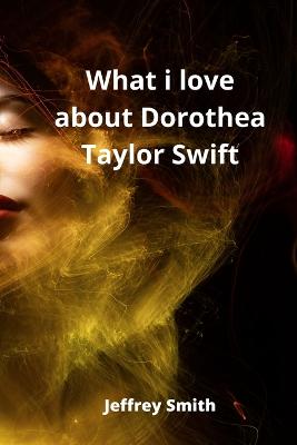 What i love about Dorothea Taylor Swift - Smith, Jeffrey