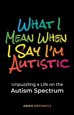 What I Mean When I Say I'm Autistic: Unpuzzling a Life on the Autism Spectrum - Kotowicz, Annie