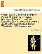 What I Saw in California; Being the Journal of a Tour, by E. Bryant ... [Abridged.] to Which Is Added, California as It Is, and as It May Be; A Guide to the Gold Regions. by Dr. Wierzbicki ... with a Map, Etc. - Bryant, Edwin F