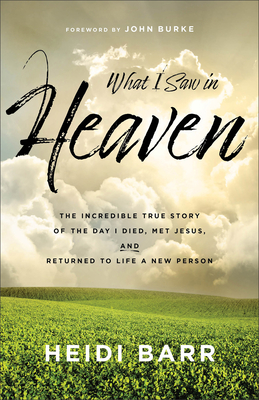 What I Saw in Heaven: The Incredible True Story of the Day I Died, Met Jesus, and Returned to Life a New Person - Barr, Heidi, and Burke, John (Foreword by)